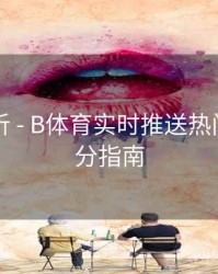 内容解析 - B体育实时推送热门赛事比分指南