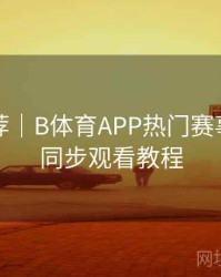 官方推荐｜B体育APP热门赛事多画面同步观看教程