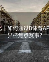 体验优化｜如何通过B体育APP预约世界杯焦点赛事？
