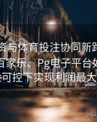 电竞投资与体育投注协同新路径：解析真人百家乐、Pg电子平台如何在风险可控下实现利润最大化
