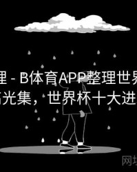 经典梳理 - B体育APP整理世界杯历史进球高光集，世界杯十大进球视频