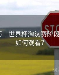 直播技巧｜世界杯淘汰赛阶段在B体育如何观看？