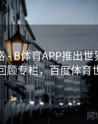 冠军之路 - B体育APP推出世界杯经典赛事回顾专栏，百度体育世界杯