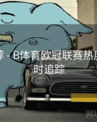 玩法推荐 - B体育欧冠联赛热度趋势实时追踪