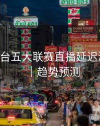 B体育平台五大联赛直播延迟测试报告｜趋势预测