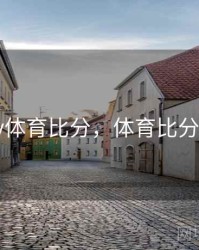 310v体育比分，体育比分捷报
