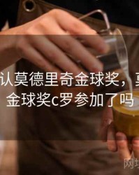 c罗不承认莫德里奇金球奖，莫德里奇金球奖c罗参加了吗