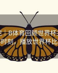 故事深挖｜B体育回顾世界杯主办国精彩时刻，播放世界杯比赛