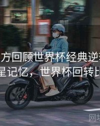 B体育官方回顾世界杯经典逆转战役 - 球星记忆，世界杯回转比赛