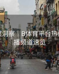 用户习惯洞察｜B体育平台热门赛事直播频道速览