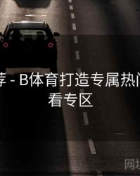 官方推荐 - B体育打造专属热门赛事观看专区