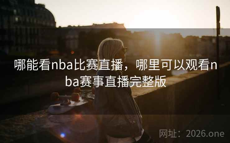 哪能看nba比赛直播，哪里可以观看nba赛事直播完整版