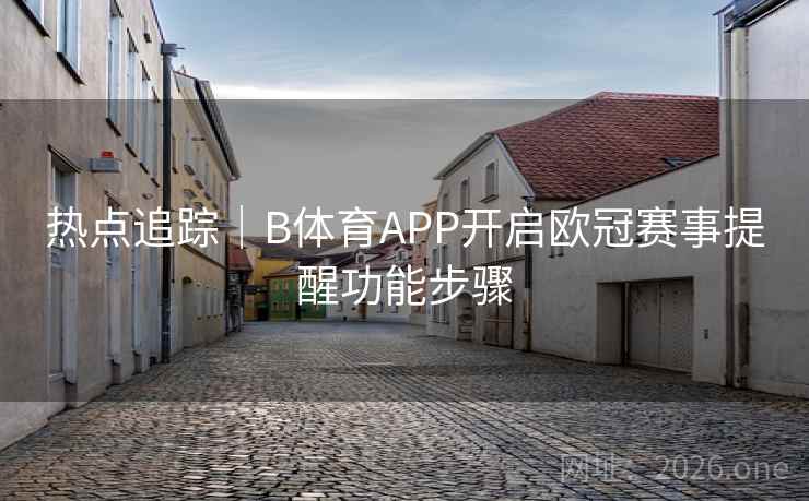 热点追踪｜B体育APP开启欧冠赛事提醒功能步骤