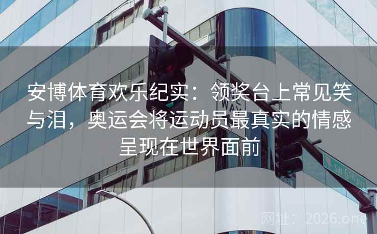 安博体育欢乐纪实：领奖台上常见笑与泪，奥运会将运动员最真实的情感呈现在世界面前