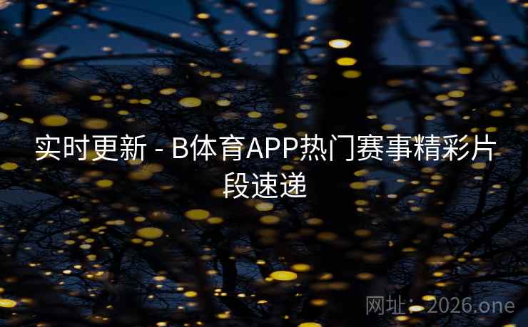 实时更新 - B体育APP热门赛事精彩片段速递