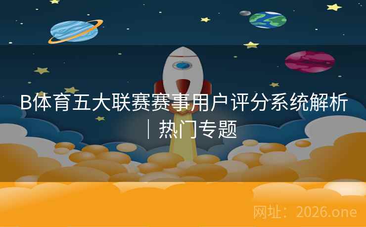 B体育五大联赛赛事用户评分系统解析｜热门专题