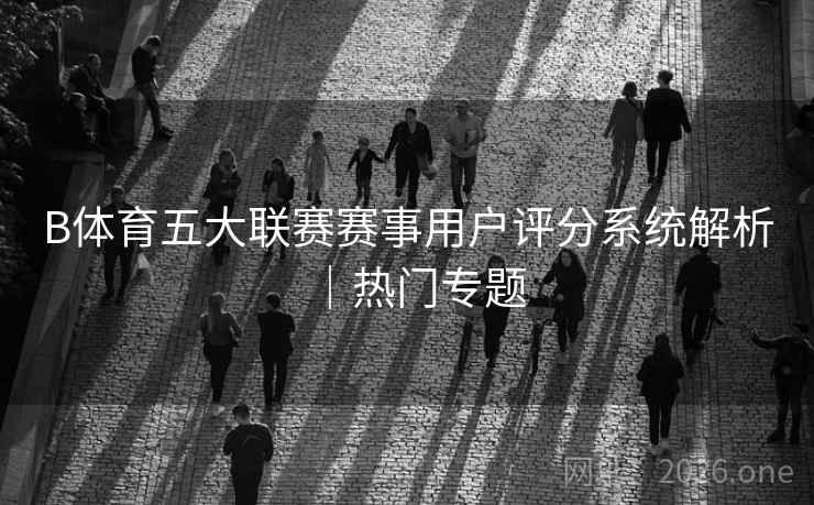B体育五大联赛赛事用户评分系统解析｜热门专题