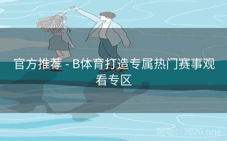 官方推荐 - B体育打造专属热门赛事观看专区