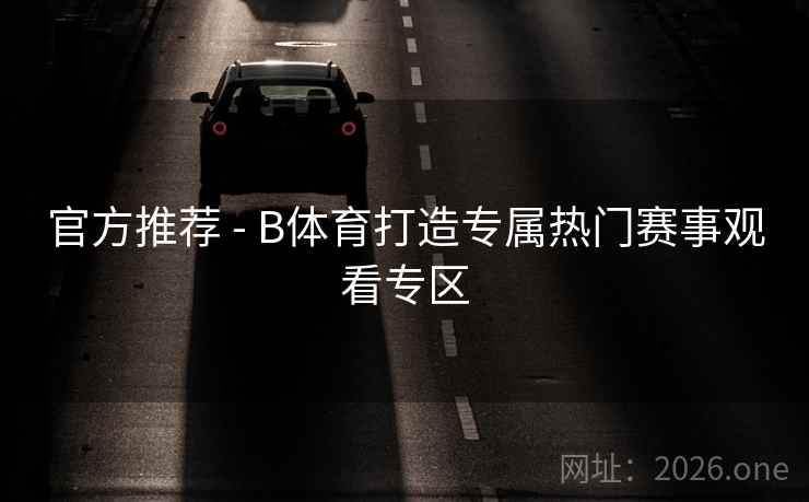 官方推荐 - B体育打造专属热门赛事观看专区