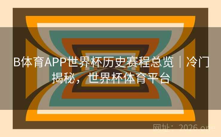 B体育APP世界杯历史赛程总览｜冷门揭秘，世界杯体育平台