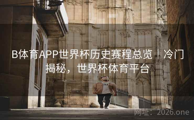 B体育APP世界杯历史赛程总览｜冷门揭秘，世界杯体育平台