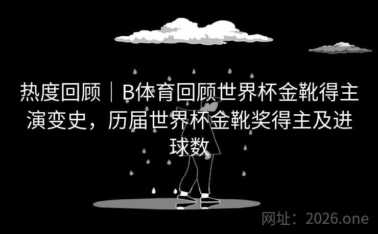 热度回顾｜B体育回顾世界杯金靴得主演变史，历届世界杯金靴奖得主及进球数