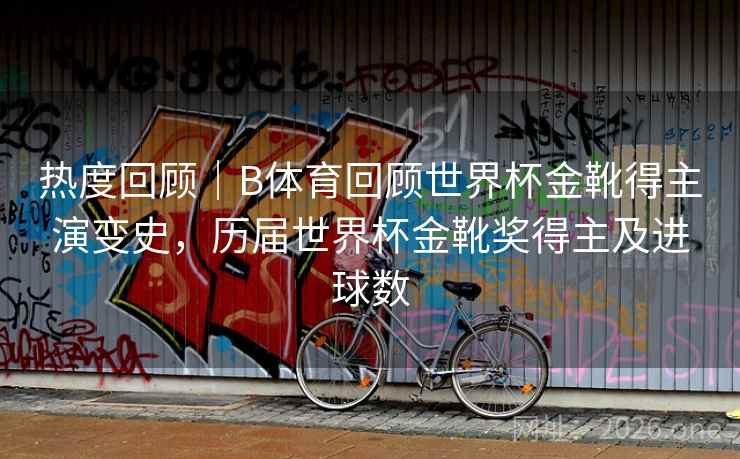 热度回顾｜B体育回顾世界杯金靴得主演变史，历届世界杯金靴奖得主及进球数