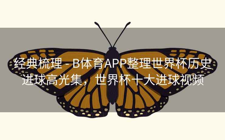 经典梳理 - B体育APP整理世界杯历史进球高光集，世界杯十大进球视频