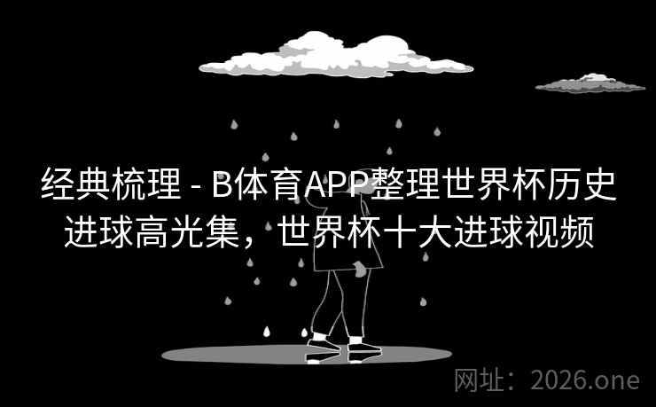 经典梳理 - B体育APP整理世界杯历史进球高光集，世界杯十大进球视频