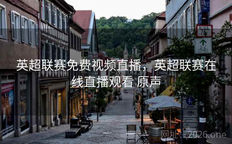 英超联赛免费视频直播，英超联赛在线直播观看 原声
