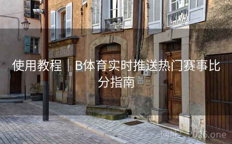 使用教程｜B体育实时推送热门赛事比分指南