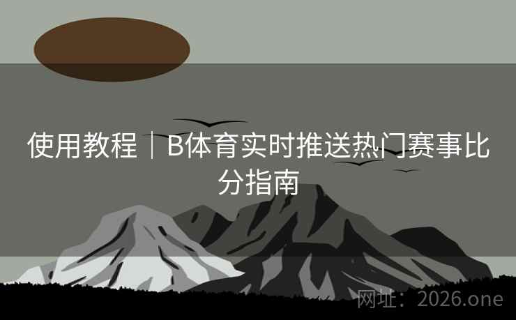 使用教程｜B体育实时推送热门赛事比分指南