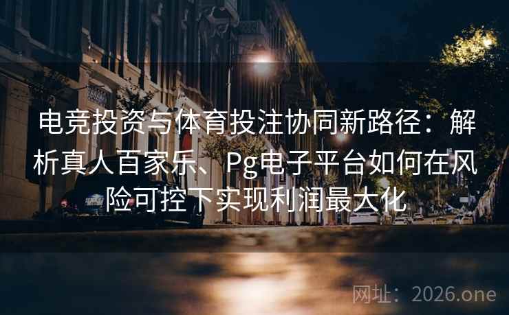 电竞投资与体育投注协同新路径：解析真人百家乐、Pg电子平台如何在风险可控下实现利润最大化