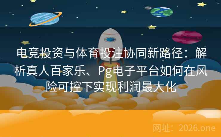 电竞投资与体育投注协同新路径：解析真人百家乐、Pg电子平台如何在风险可控下实现利润最大化