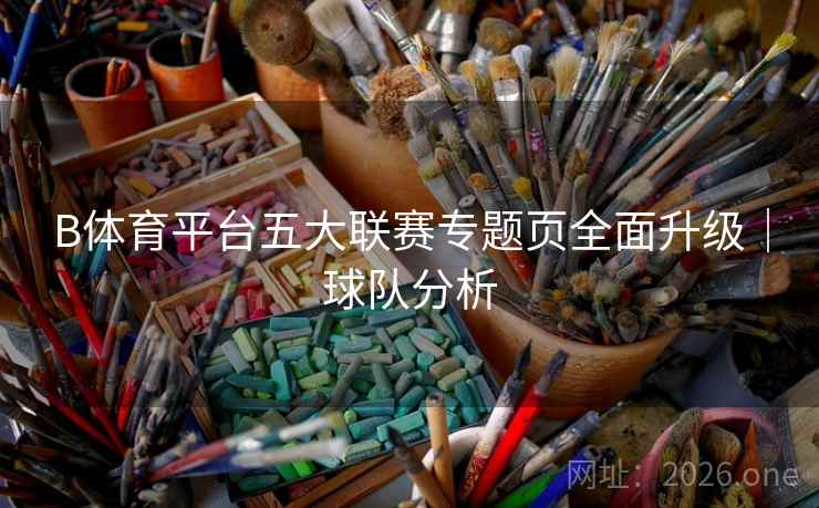 B体育平台五大联赛专题页全面升级｜球队分析