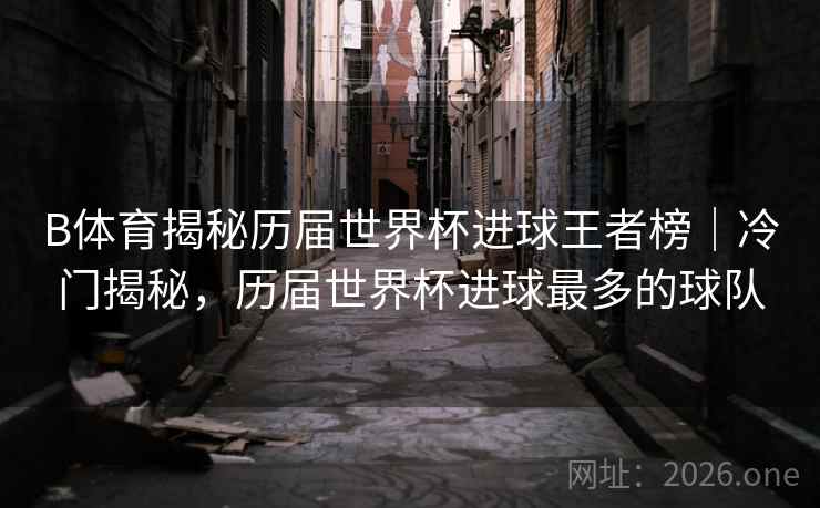 B体育揭秘历届世界杯进球王者榜｜冷门揭秘，历届世界杯进球最多的球队