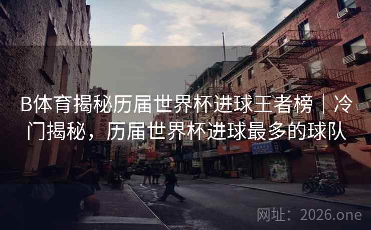 B体育揭秘历届世界杯进球王者榜｜冷门揭秘，历届世界杯进球最多的球队