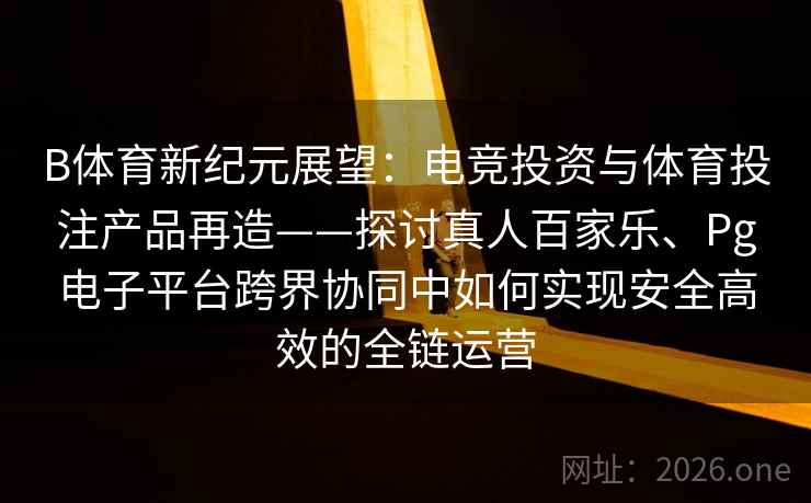 B体育新纪元展望：电竞投资与体育投注产品再造——探讨真人百家乐、Pg电子平台跨界协同中如何实现安全高效的全链运营