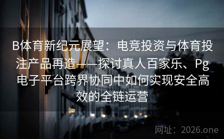 B体育新纪元展望：电竞投资与体育投注产品再造——探讨真人百家乐、Pg电子平台跨界协同中如何实现安全高效的全链运营