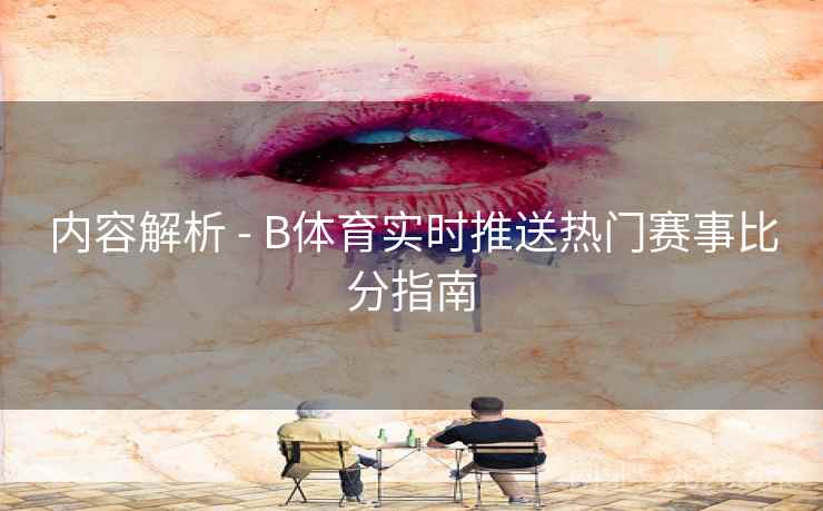 内容解析 - B体育实时推送热门赛事比分指南