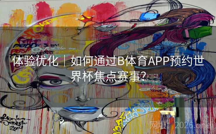 体验优化｜如何通过B体育APP预约世界杯焦点赛事？