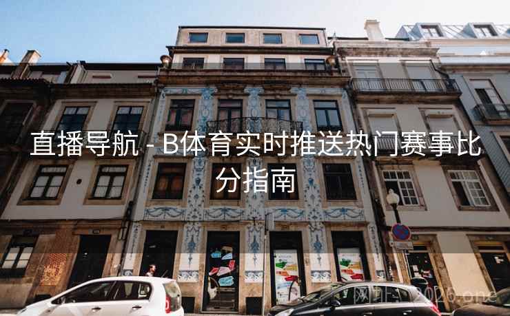 直播导航 - B体育实时推送热门赛事比分指南