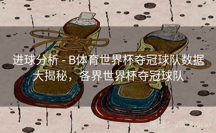 进球分析 - B体育世界杯夺冠球队数据大揭秘，各界世界杯夺冠球队