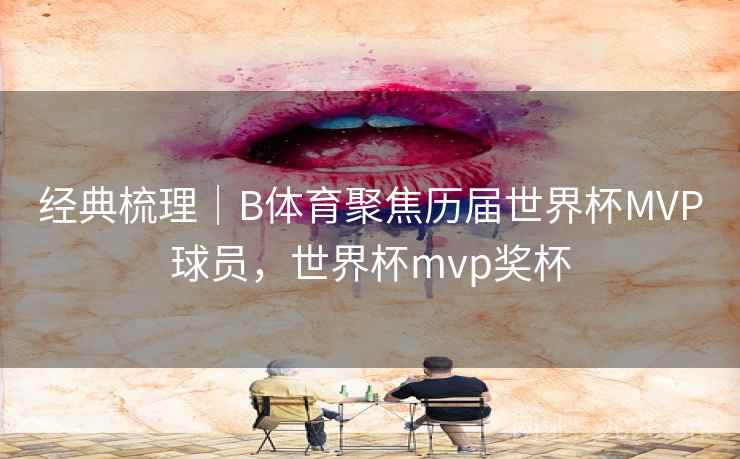 经典梳理｜B体育聚焦历届世界杯MVP球员，世界杯mvp奖杯