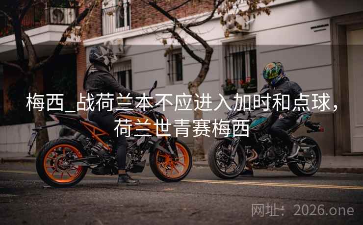 梅西_战荷兰本不应进入加时和点球，荷兰世青赛梅西