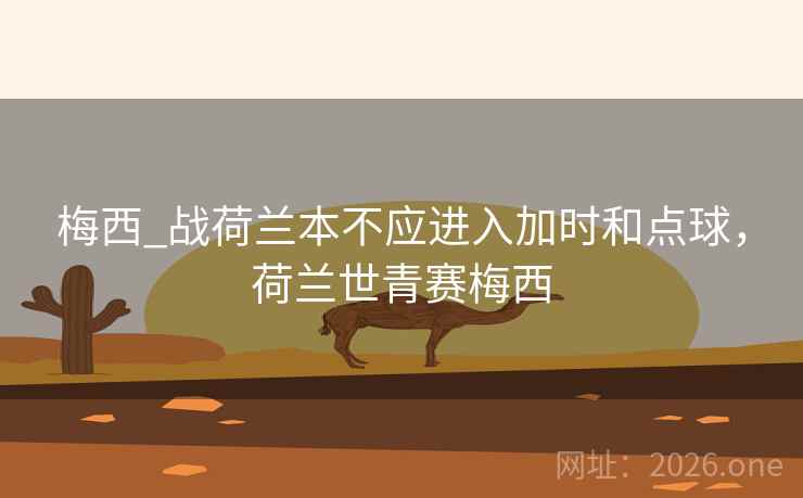 梅西_战荷兰本不应进入加时和点球，荷兰世青赛梅西