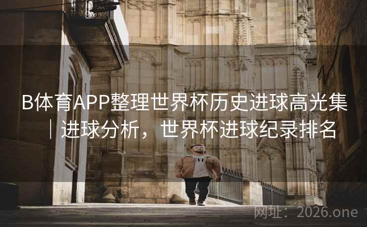 B体育APP整理世界杯历史进球高光集｜进球分析，世界杯进球纪录排名