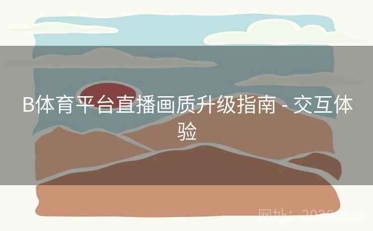 B体育平台直播画质升级指南 - 交互体验