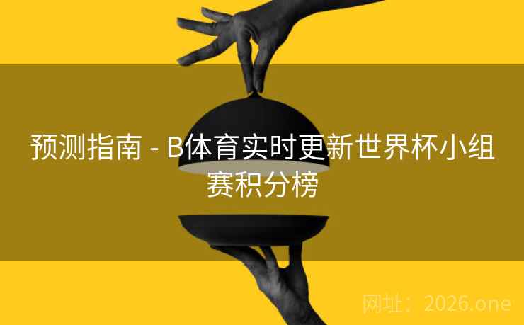 预测指南 - B体育实时更新世界杯小组赛积分榜