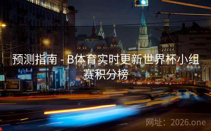 预测指南 - B体育实时更新世界杯小组赛积分榜